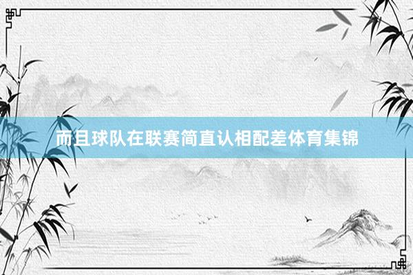 而且球队在联赛简直认相配差体育集锦