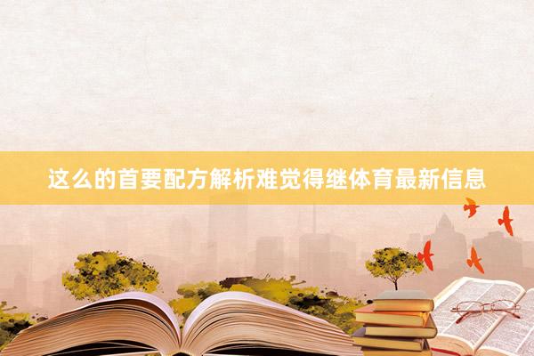 这么的首要配方解析难觉得继体育最新信息