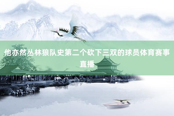 他亦然丛林狼队史第二个砍下三双的球员体育赛事直播