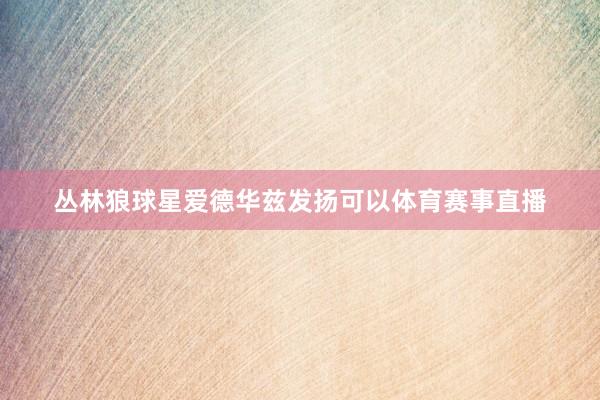 丛林狼球星爱德华兹发扬可以体育赛事直播