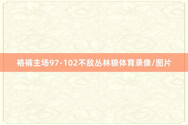 袼褙主场97-102不敌丛林狼体育录像/图片