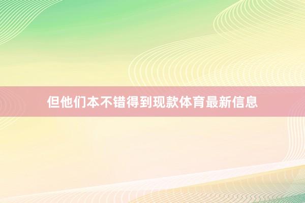 但他们本不错得到现款体育最新信息