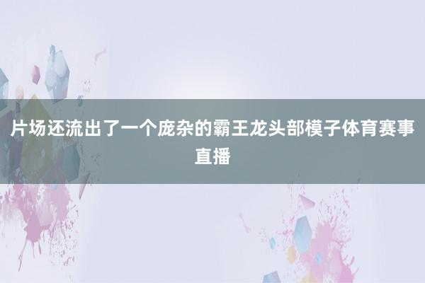 片场还流出了一个庞杂的霸王龙头部模子体育赛事直播