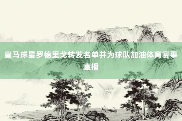 皇马球星罗德里戈转发名单并为球队加油体育赛事直播