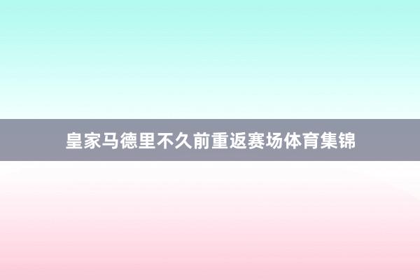 皇家马德里不久前重返赛场体育集锦