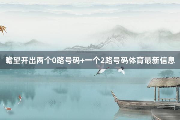 瞻望开出两个0路号码+一个2路号码体育最新信息