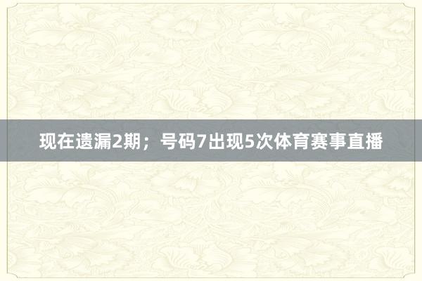 现在遗漏2期；号码7出现5次体育赛事直播
