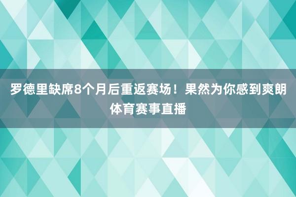 罗德里缺席8个月后重返赛场！果然为你感到爽朗体育赛事直播