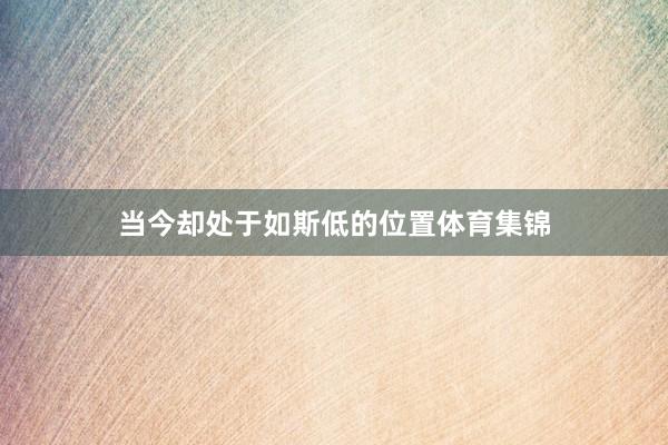 当今却处于如斯低的位置体育集锦