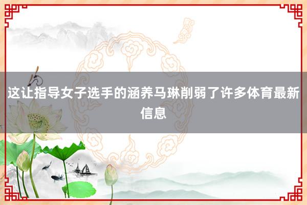这让指导女子选手的涵养马琳削弱了许多体育最新信息