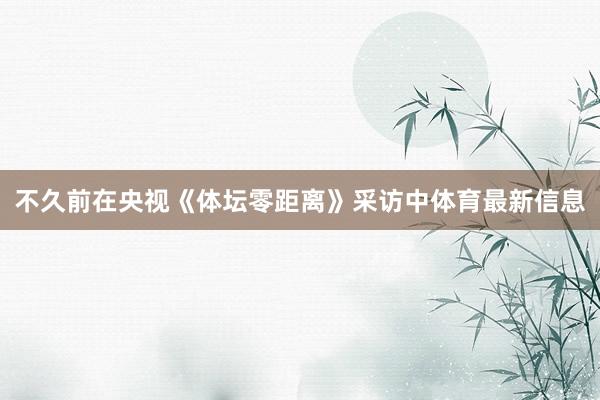 不久前在央视《体坛零距离》采访中体育最新信息