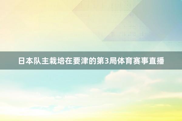 日本队主栽培在要津的第3局体育赛事直播