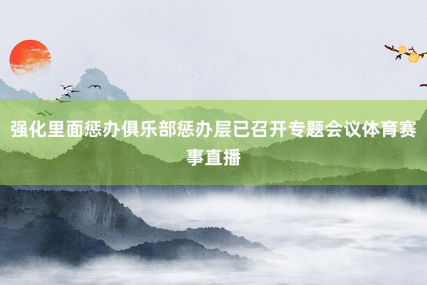 强化里面惩办俱乐部惩办层已召开专题会议体育赛事直播
