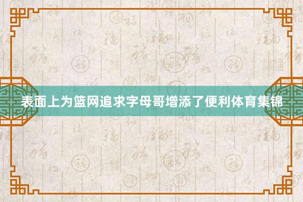 表面上为篮网追求字母哥增添了便利体育集锦