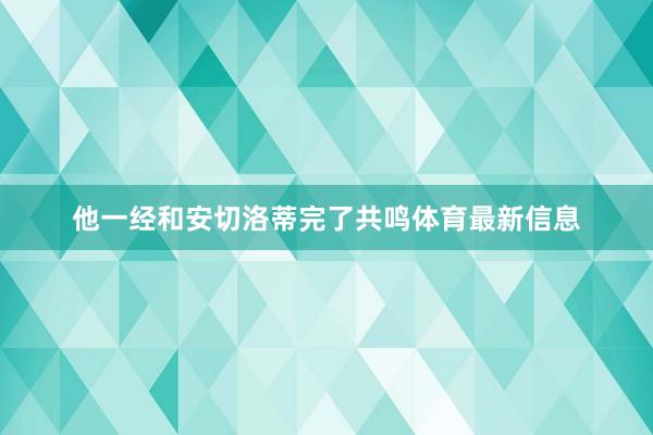 他一经和安切洛蒂完了共鸣体育最新信息