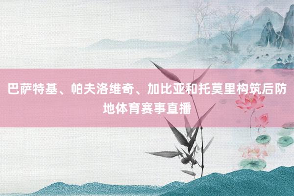巴萨特基、帕夫洛维奇、加比亚和托莫里构筑后防地体育赛事直播