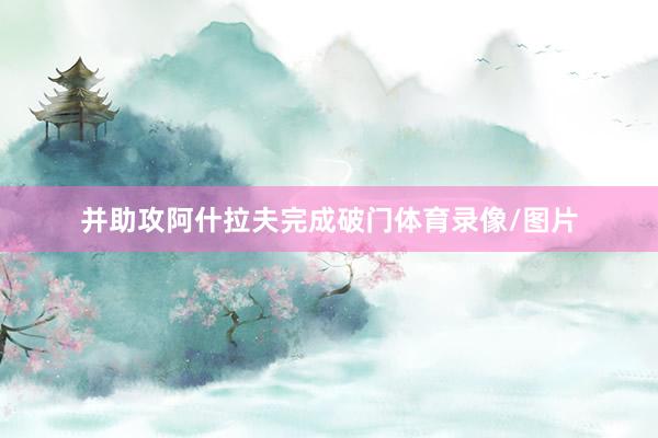 并助攻阿什拉夫完成破门体育录像/图片