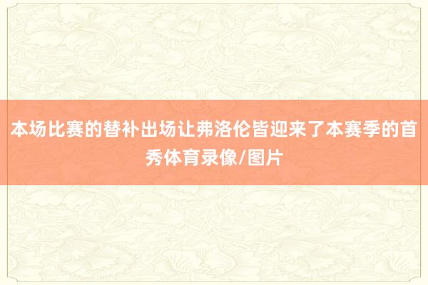 本场比赛的替补出场让弗洛伦皆迎来了本赛季的首秀体育录像/图片