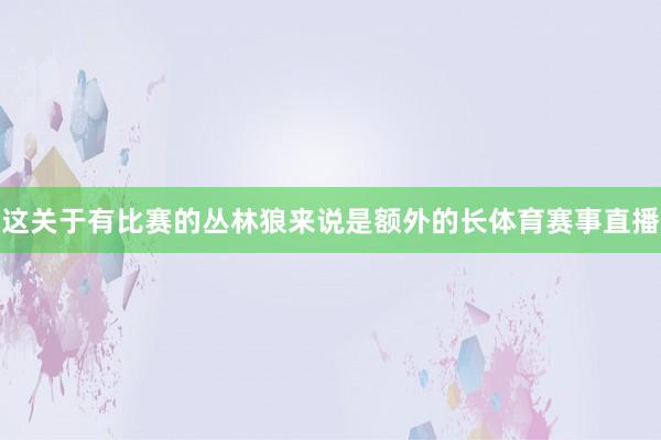这关于有比赛的丛林狼来说是额外的长体育赛事直播