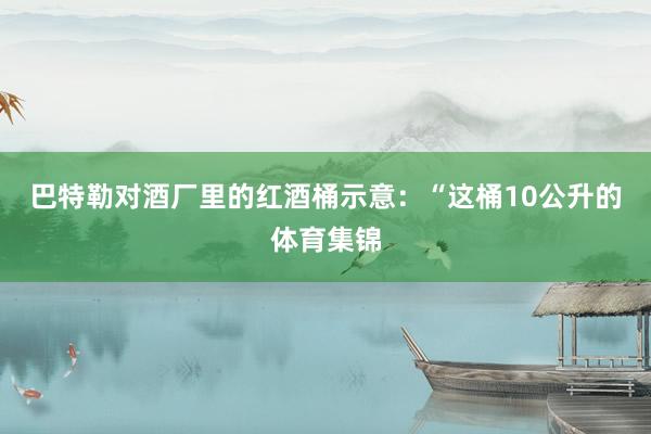 巴特勒对酒厂里的红酒桶示意：“这桶10公升的体育集锦