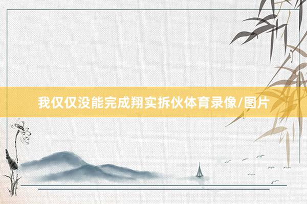 我仅仅没能完成翔实拆伙体育录像/图片