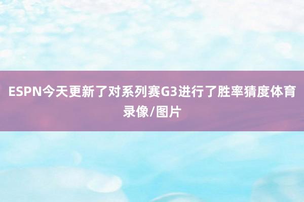 ESPN今天更新了对系列赛G3进行了胜率猜度体育录像/图片