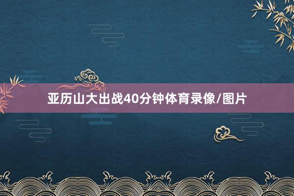 亚历山大出战40分钟体育录像/图片