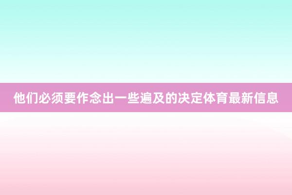 他们必须要作念出一些遍及的决定体育最新信息