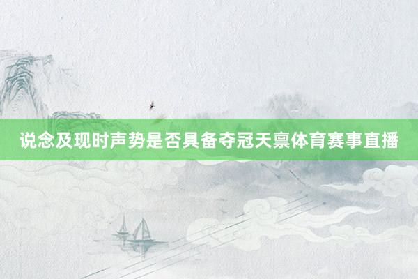 说念及现时声势是否具备夺冠天禀体育赛事直播