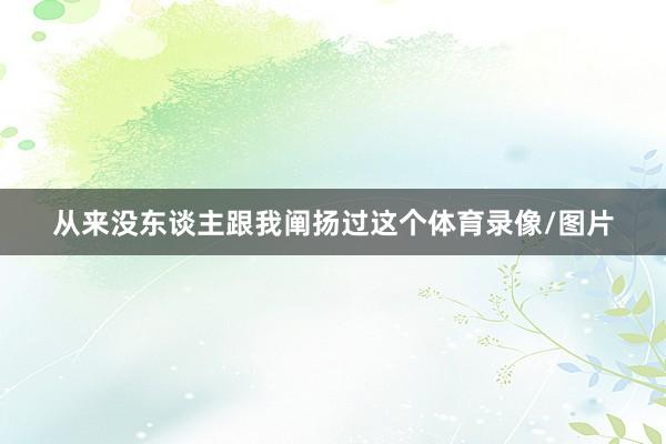 从来没东谈主跟我阐扬过这个体育录像/图片