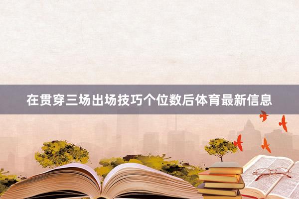 在贯穿三场出场技巧个位数后体育最新信息