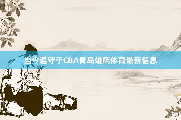 当今遵守于CBA青岛雄鹰体育最新信息