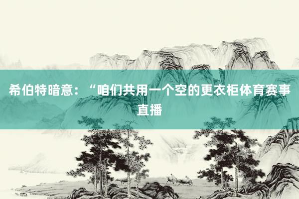 希伯特暗意：“咱们共用一个空的更衣柜体育赛事直播