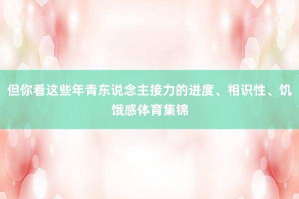 但你看这些年青东说念主接力的进度、相识性、饥饿感体育集锦