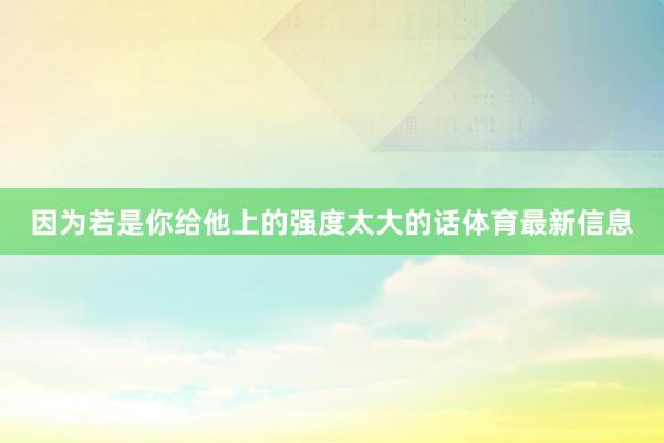 因为若是你给他上的强度太大的话体育最新信息