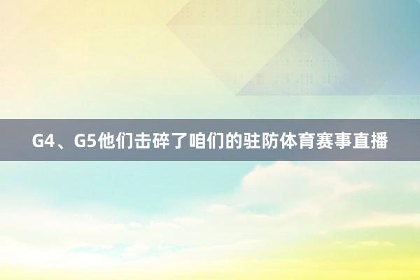 G4、G5他们击碎了咱们的驻防体育赛事直播