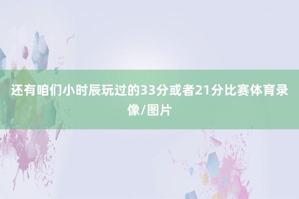 还有咱们小时辰玩过的33分或者21分比赛体育录像/图片