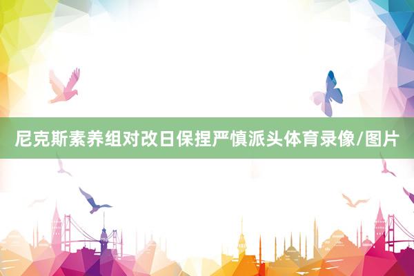 尼克斯素养组对改日保捏严慎派头体育录像/图片