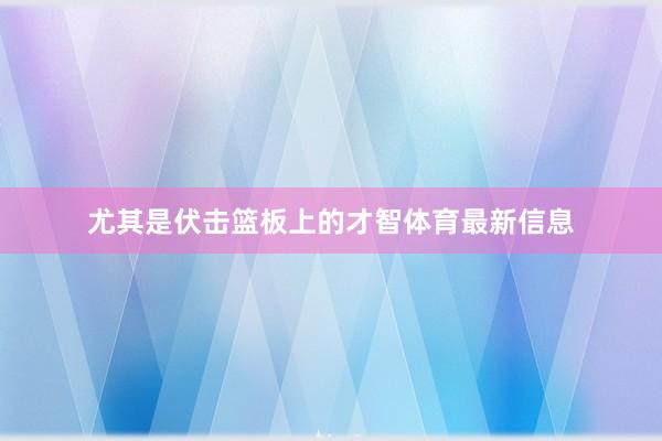 尤其是伏击篮板上的才智体育最新信息