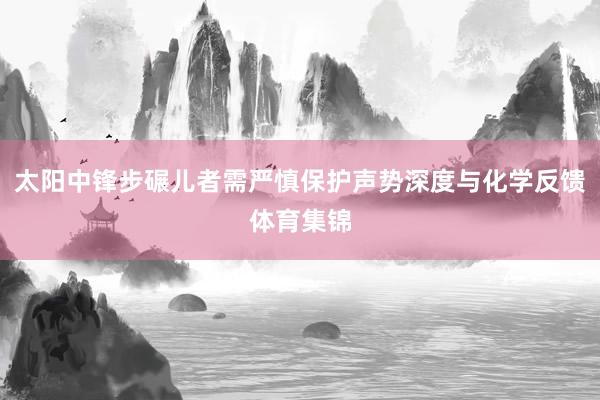 太阳中锋步碾儿者需严慎保护声势深度与化学反馈体育集锦
