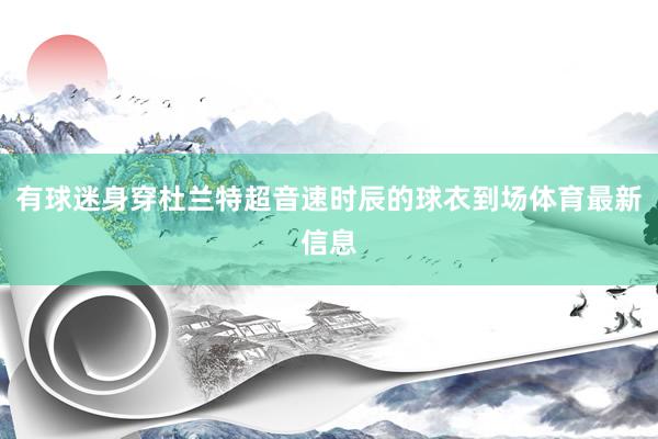 有球迷身穿杜兰特超音速时辰的球衣到场体育最新信息