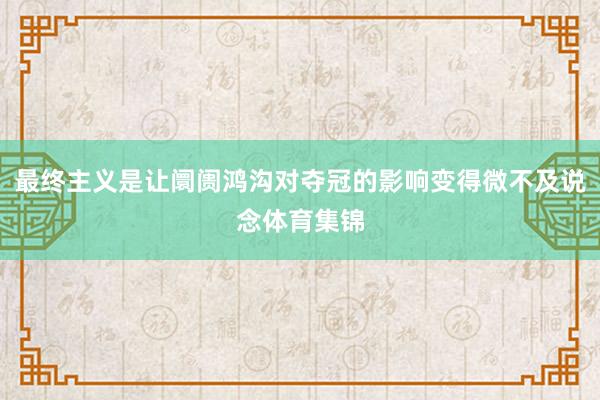 最终主义是让阛阓鸿沟对夺冠的影响变得微不及说念体育集锦