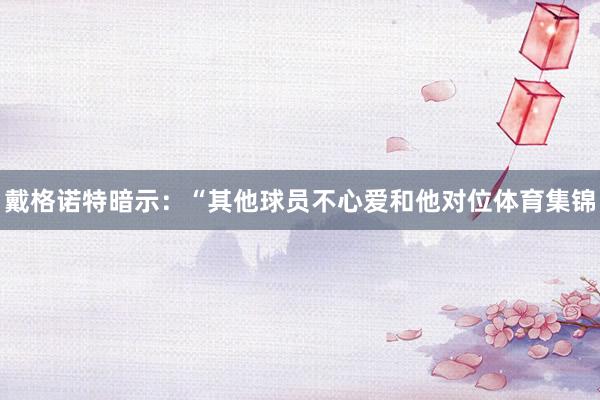戴格诺特暗示：“其他球员不心爱和他对位体育集锦