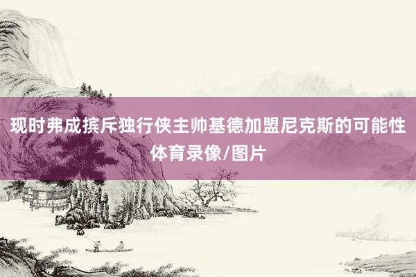 现时弗成摈斥独行侠主帅基德加盟尼克斯的可能性体育录像/图片