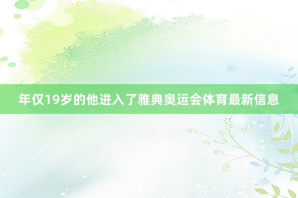 年仅19岁的他进入了雅典奥运会体育最新信息