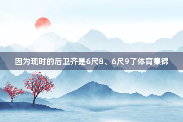 因为现时的后卫齐是6尺8、6尺9了体育集锦