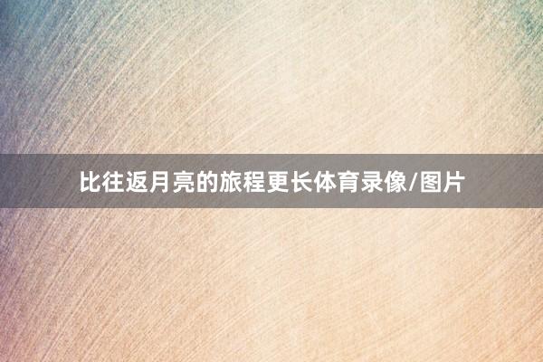 比往返月亮的旅程更长体育录像/图片