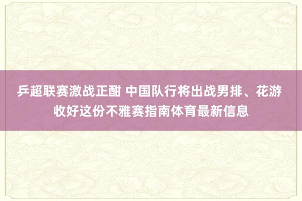 乒超联赛激战正酣 中国队行将出战男排、花游 收好这份不雅赛指南体育最新信息