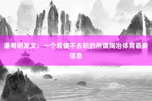 潘粤明发文：一个装傻不去职的所谓陶冶体育最新信息