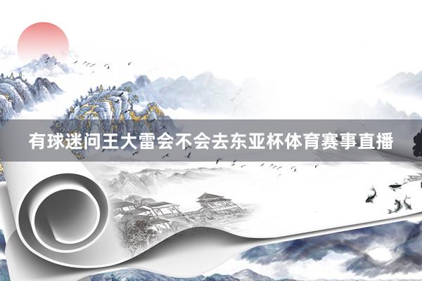 有球迷问王大雷会不会去东亚杯体育赛事直播